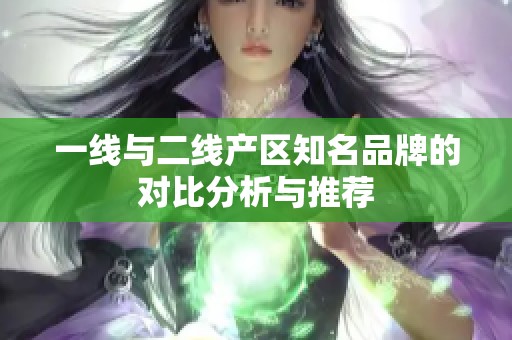 一线与二线产区知名品牌的对比分析与推荐