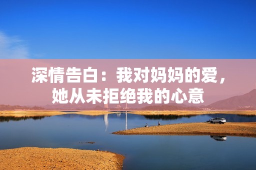 深情告白：我对妈妈的爱，她从未拒绝我的心意