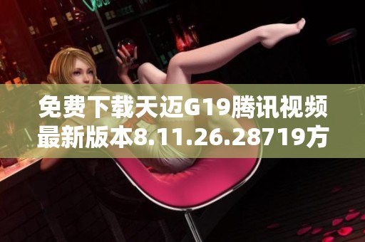 免费下载天迈G19腾讯视频最新版本8.11.26.28719方法解析