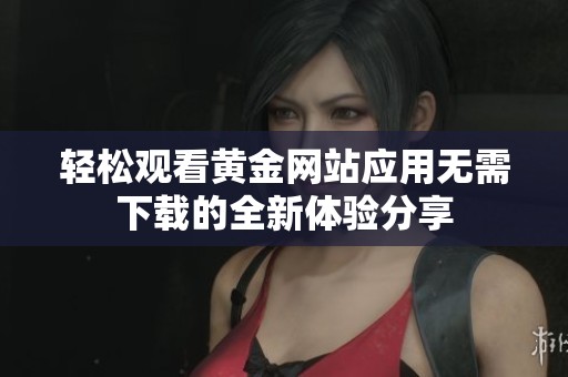 轻松观看黄金网站应用无需下载的全新体验分享