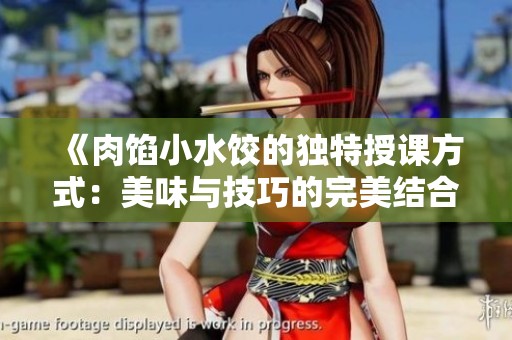 《肉馅小水饺的独特授课方式：美味与技巧的完美结合》
