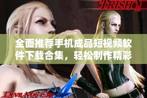 全面推荐手机成品短视频软件下载合集，轻松制作精彩作品