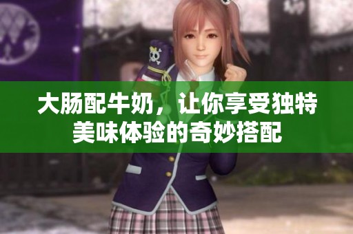 大肠配牛奶，让你享受独特美味体验的奇妙搭配