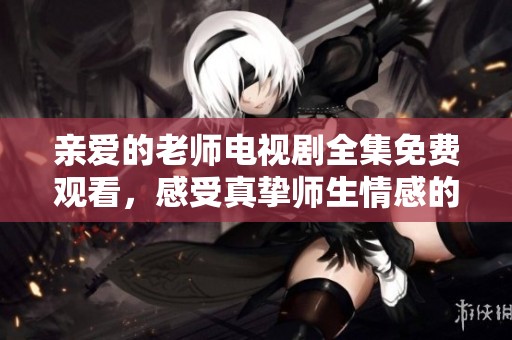亲爱的老师电视剧全集免费观看，感受真挚师生情感的故事