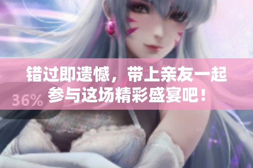 错过即遗憾，带上亲友一起参与这场精彩盛宴吧！