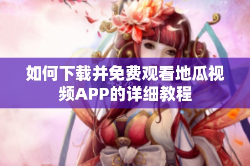如何下载并免费观看地瓜视频APP的详细教程