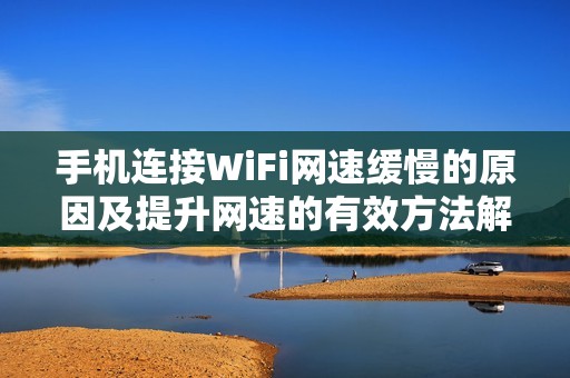 手机连接WiFi网速缓慢的原因及提升网速的有效方法解析
