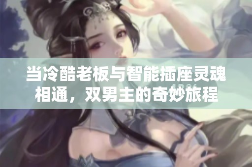 当冷酷老板与智能插座灵魂相通，双男主的奇妙旅程
