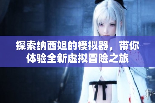 探索纳西妲的模拟器，带你体验全新虚拟冒险之旅
