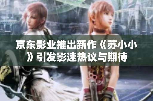京东影业推出新作《苏小小》引发影迷热议与期待