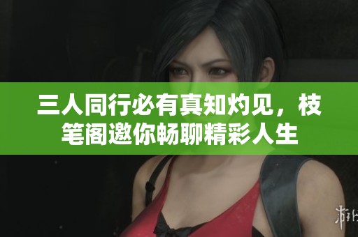 三人同行必有真知灼见，枝笔阁邀你畅聊精彩人生