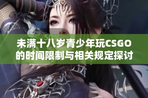 未满十八岁青少年玩CSGO的时间限制与相关规定探讨