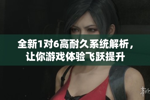 全新1对6高耐久系统解析，让你游戏体验飞跃提升