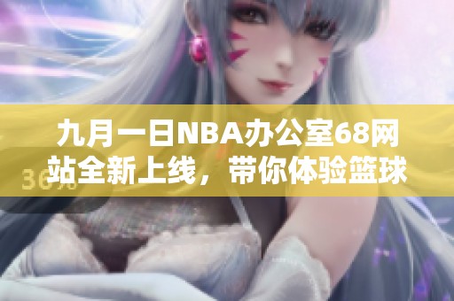 九月一日NBA办公室68网站全新上线，带你体验篮球盛宴