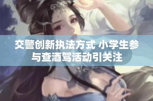 交警创新执法方式 小学生参与查酒驾活动引关注