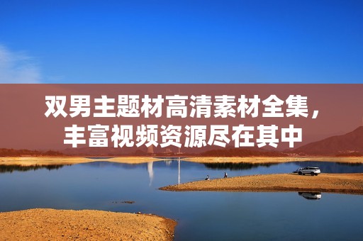 双男主题材高清素材全集，丰富视频资源尽在其中
