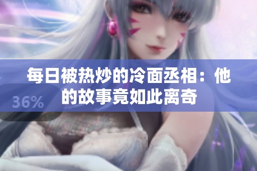 每日被热炒的冷面丞相：他的故事竟如此离奇