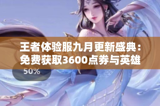 王者体验服九月更新盛典：免费获取3600点券与英雄命运重塑机会