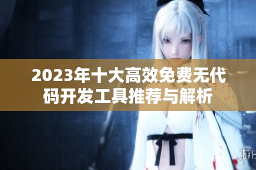 2023年十大高效免费无代码开发工具推荐与解析