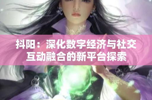 抖阳：深化数字经济与社交互动融合的新平台探索