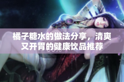 橘子糖水的做法分享，清爽又开胃的健康饮品推荐