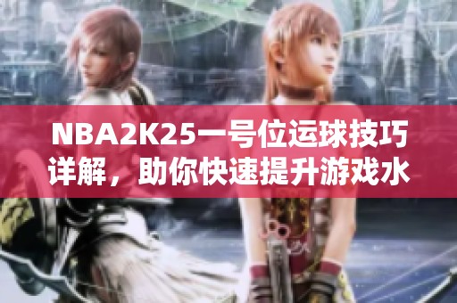 NBA2K25一号位运球技巧详解，助你快速提升游戏水平