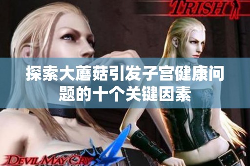 探索大蘑菇引发子宫健康问题的十个关键因素