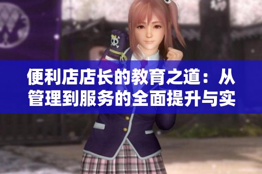便利店店长的教育之道：从管理到服务的全面提升与实践指南
