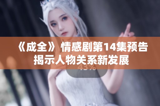 《成全》 情感剧第14集预告 揭示人物关系新发展