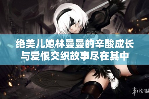 绝美儿媳林曼曼的辛酸成长与爱恨交织故事尽在其中