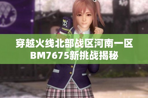 穿越火线北部战区河南一区BM7675新挑战揭秘