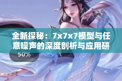 全新探秘：7x7x7模型与任意噪声的深度剖析与应用研究
