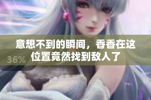 意想不到的瞬间，香香在这位置竟然找到敌人了