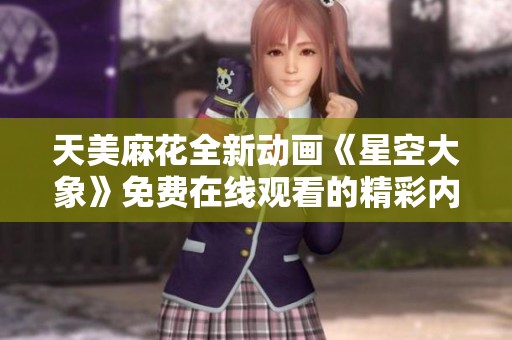 天美麻花全新动画《星空大象》免费在线观看的精彩内容揭晓