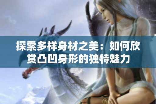 探索多样身材之美：如何欣赏凸凹身形的独特魅力