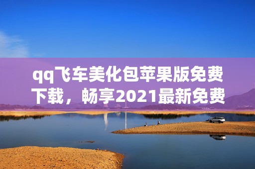 qq飞车美化包苹果版免费下载，畅享2021最新免费版体验