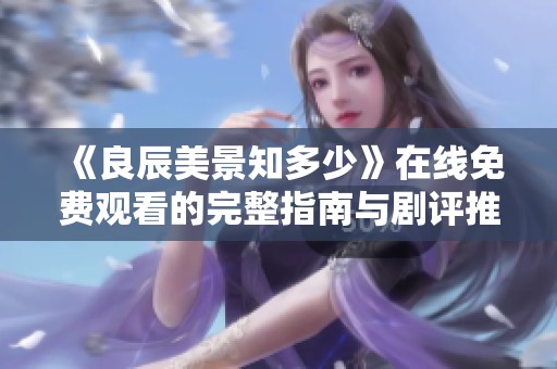 《良辰美景知多少》在线免费观看的完整指南与剧评推荐