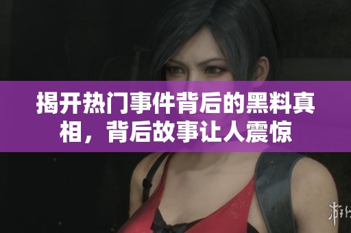 揭开热门事件背后的黑料真相，背后故事让人震惊