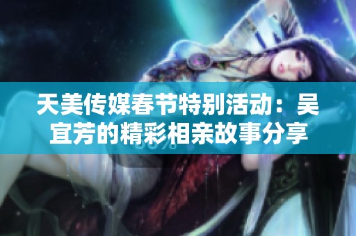 天美传媒春节特别活动：吴宜芳的精彩相亲故事分享