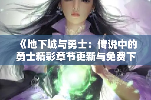 《地下城与勇士：传说中的勇士精彩章节更新与免费下载指南》
