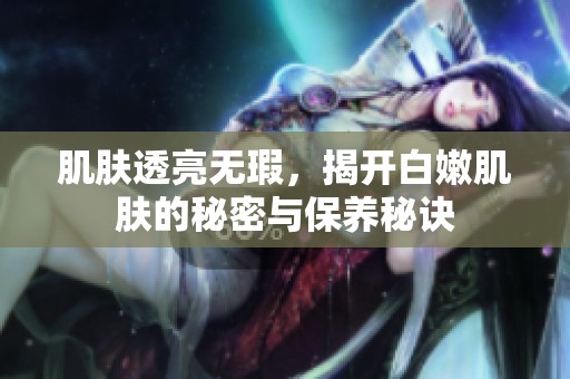 肌肤透亮无瑕，揭开白嫩肌肤的秘密与保养秘诀