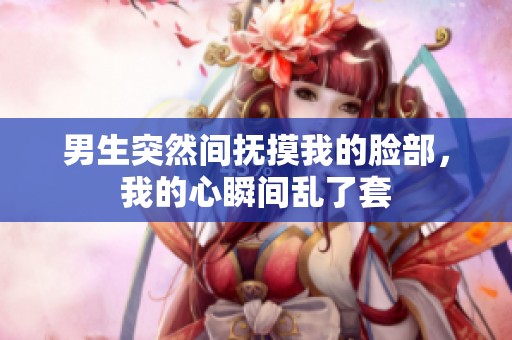 男生突然间抚摸我的脸部，我的心瞬间乱了套