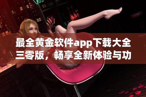 最全黄金软件app下载大全三零版，畅享全新体验与功能
