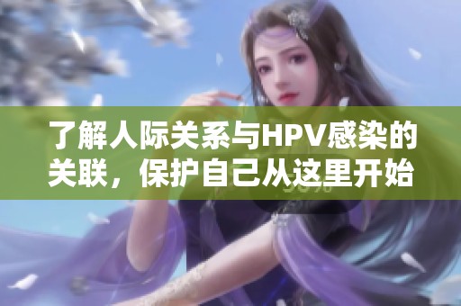 了解人际关系与HPV感染的关联，保护自己从这里开始
