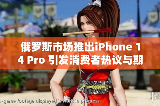 俄罗斯市场推出iPhone 14 Pro 引发消费者热议与期待