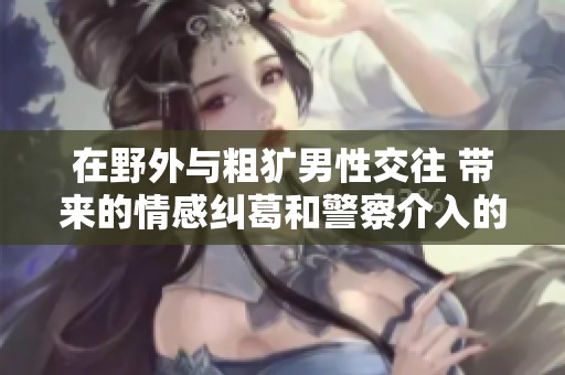在野外与粗犷男性交往 带来的情感纠葛和警察介入的故事