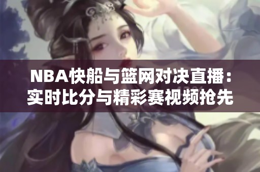 NBA快船与篮网对决直播：实时比分与精彩赛视频抢先看