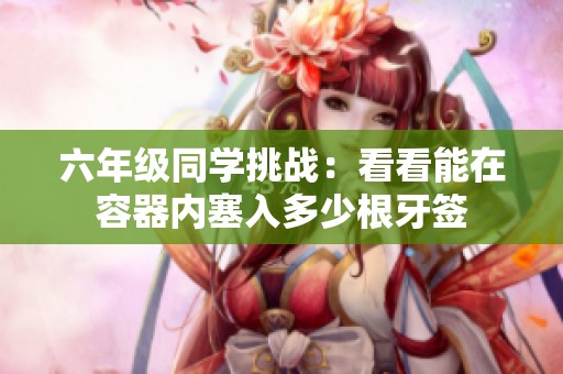 六年级同学挑战：看看能在容器内塞入多少根牙签
