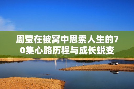 周莹在被窝中思索人生的70集心路历程与成长蜕变