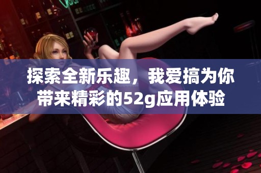 探索全新乐趣，我爱搞为你带来精彩的52g应用体验
